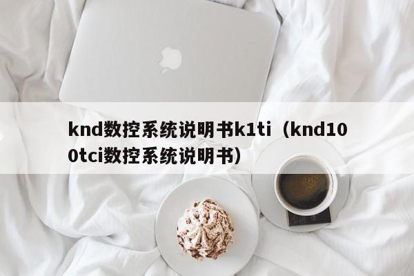 knd数控系统说明书k1ti（knd100tci数控系统说明书）-第1张图片-晋江速捷自动化科技有限公司