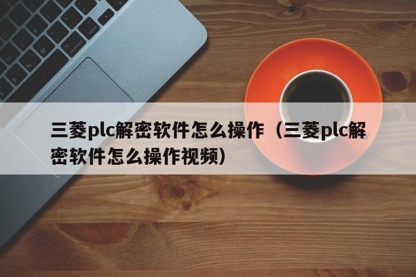 三菱plc解密软件怎么操作（三菱plc解密软件怎么操作视频）-第1张图片-晋江速捷自动化科技有限公司