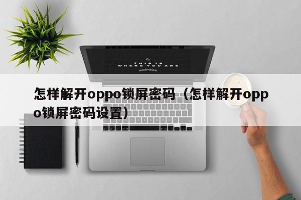 怎样解开oppo锁屏密码（怎样解开oppo锁屏密码设置）-第1张图片-晋江速捷自动化科技有限公司