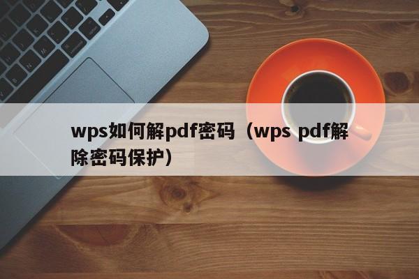 wps如何解pdf密码（wps pdf解除密码保护）-第1张图片-晋江速捷自动化科技有限公司