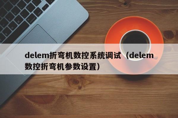 delem折弯机数控系统调试（delem数控折弯机参数设置）-第1张图片-晋江速捷自动化科技有限公司