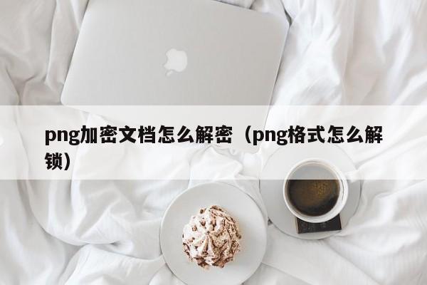 png加密文档怎么解密（png格式怎么解锁）-第1张图片-晋江速捷自动化科技有限公司