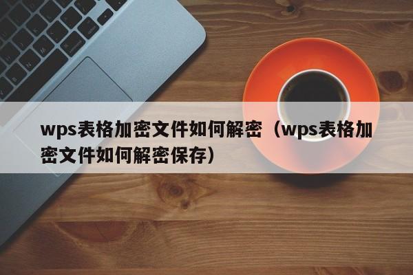 wps表格加密文件如何解密（wps表格加密文件如何解密保存）-第1张图片-晋江速捷自动化科技有限公司