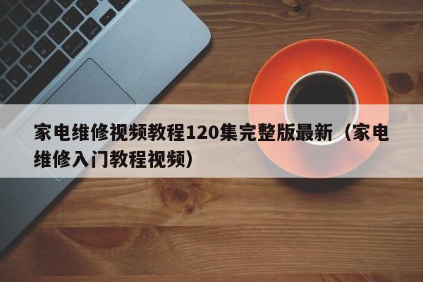 家电维修视频教程120集完整版最新（家电维修入门教程视频）-第1张图片-晋江速捷自动化科技有限公司