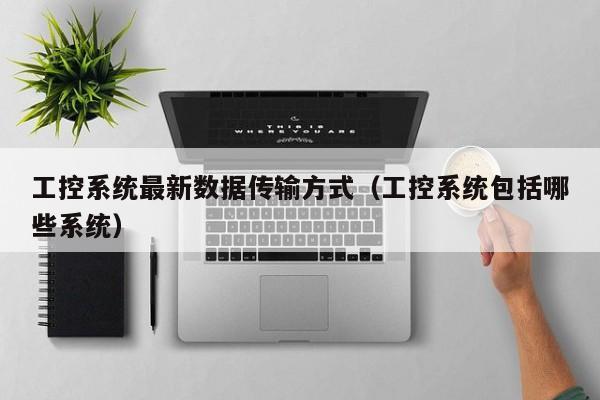 工控系统最新数据传输方式（工控系统包括哪些系统）-第1张图片-晋江速捷自动化科技有限公司