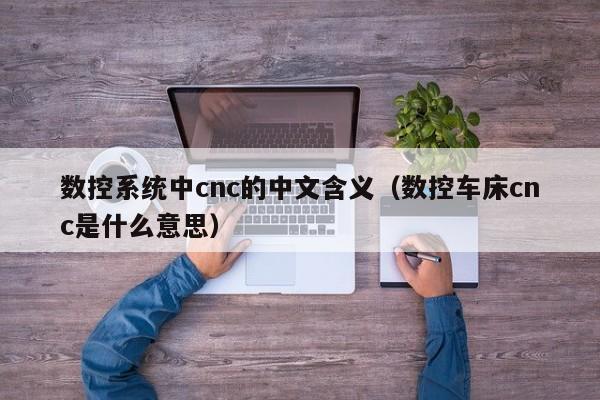 数控系统中cnc的中文含义（数控车床cnc是什么意思）-第1张图片-晋江速捷自动化科技有限公司