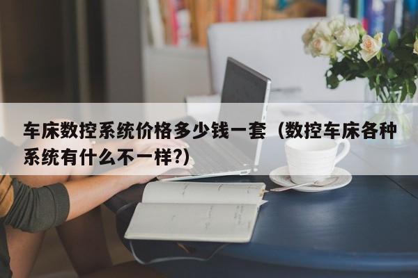 车床数控系统价格多少钱一套（数控车床各种系统有什么不一样?）-第1张图片-晋江速捷自动化科技有限公司