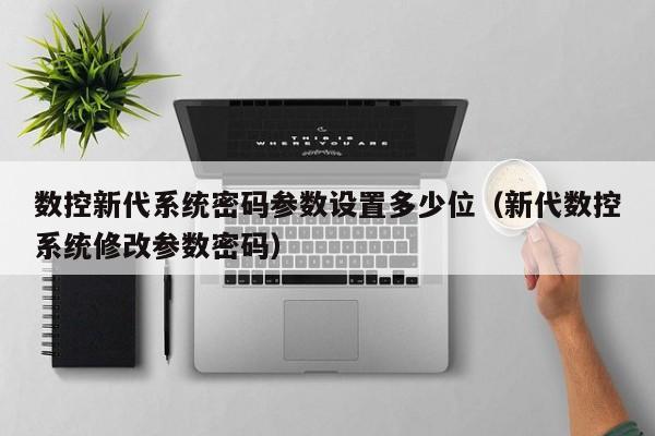 数控新代系统密码参数设置多少位（新代数控系统修改参数密码）-第1张图片-晋江速捷自动化科技有限公司