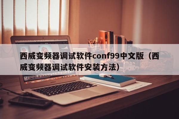 西威变频器调试软件conf99中文版（西威变频器调试软件安装方法）-第1张图片-晋江速捷自动化科技有限公司