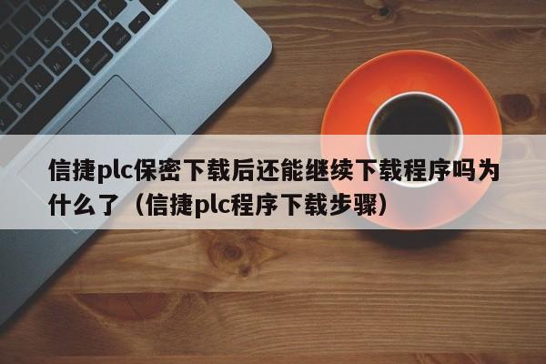 信捷plc保密下载后还能继续下载程序吗为什么了（信捷plc程序下载步骤）-第1张图片-晋江速捷自动化科技有限公司