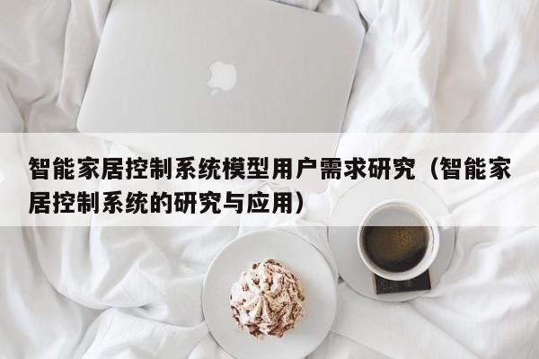 智能家居控制系统模型用户需求研究（智能家居控制系统的研究与应用）-第1张图片-晋江速捷自动化科技有限公司