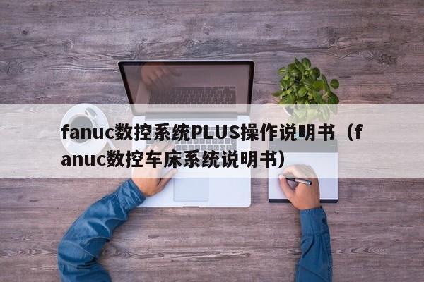 fanuc数控系统PLUS操作说明书（fanuc数控车床系统说明书）-第1张图片-晋江速捷自动化科技有限公司