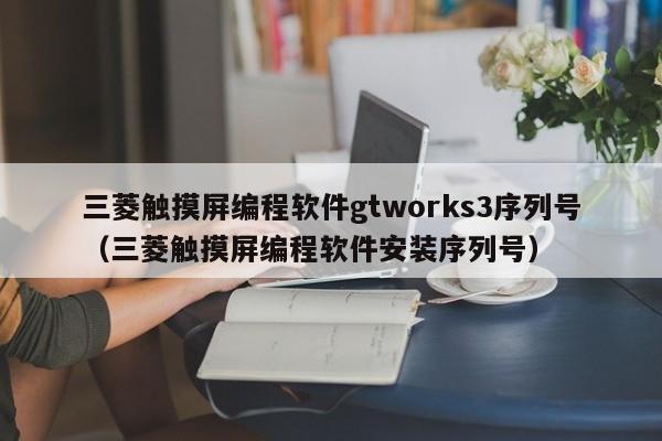 三菱触摸屏编程软件gtworks3序列号（三菱触摸屏编程软件安装序列号）-第1张图片-晋江速捷自动化科技有限公司