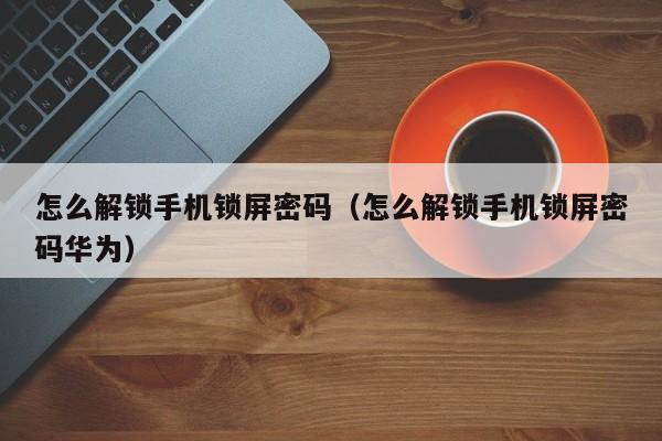 怎么解锁手机锁屏密码（怎么解锁手机锁屏密码华为）-第1张图片-晋江速捷自动化科技有限公司