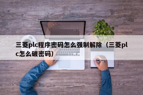 三菱plc程序密码怎么强制解除（三菱plc怎么破密码）-第1张图片-晋江速捷自动化科技有限公司