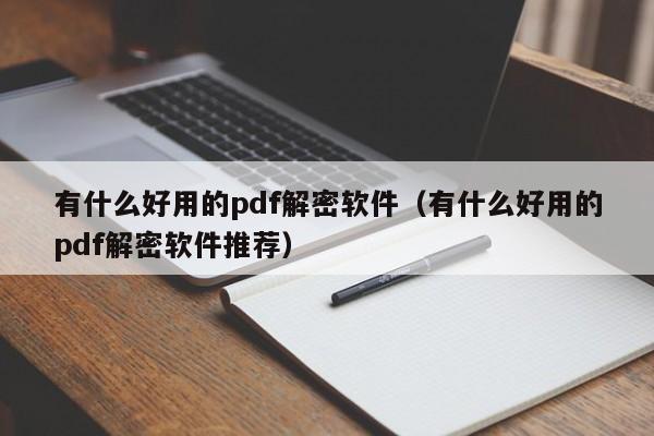 有什么好用的pdf解密软件（有什么好用的pdf解密软件推荐）-第1张图片-晋江速捷自动化科技有限公司