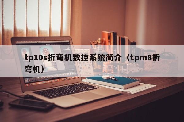 tp10s折弯机数控系统简介（tpm8折弯机）-第1张图片-晋江速捷自动化科技有限公司