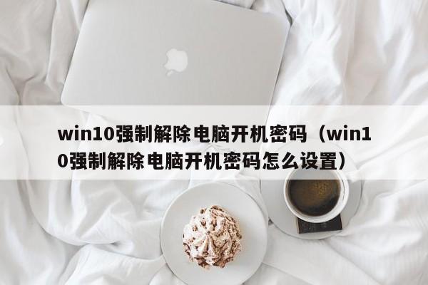 win10强制解除电脑开机密码（win10强制解除电脑开机密码怎么设置）-第1张图片-晋江速捷自动化科技有限公司