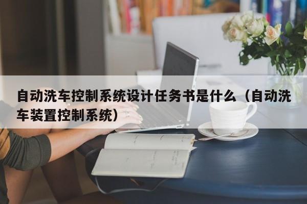 自动洗车控制系统设计任务书是什么（自动洗车装置控制系统）-第1张图片-晋江速捷自动化科技有限公司