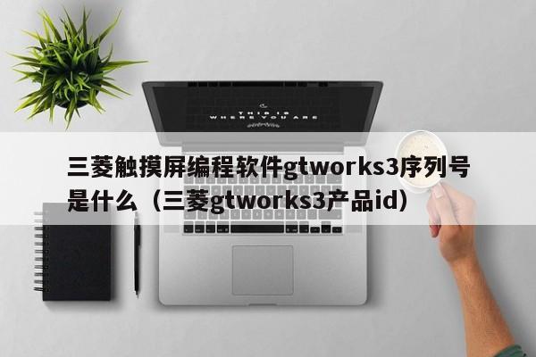 三菱触摸屏编程软件gtworks3序列号是什么（三菱gtworks3产品id）-第1张图片-晋江速捷自动化科技有限公司