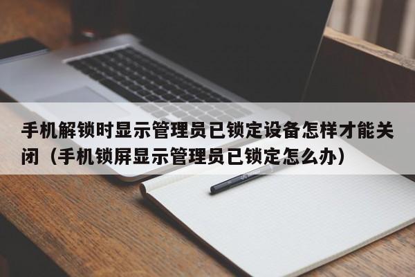 手机解锁时显示管理员已锁定设备怎样才能关闭（手机锁屏显示管理员已锁定怎么办）-第1张图片-晋江速捷自动化科技有限公司