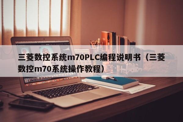 三菱数控系统m70PLC编程说明书（三菱数控m70系统操作教程）-第1张图片-晋江速捷自动化科技有限公司