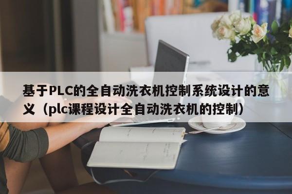 基于PLC的全自动洗衣机控制系统设计的意义（plc课程设计全自动洗衣机的控制）-第1张图片-晋江速捷自动化科技有限公司