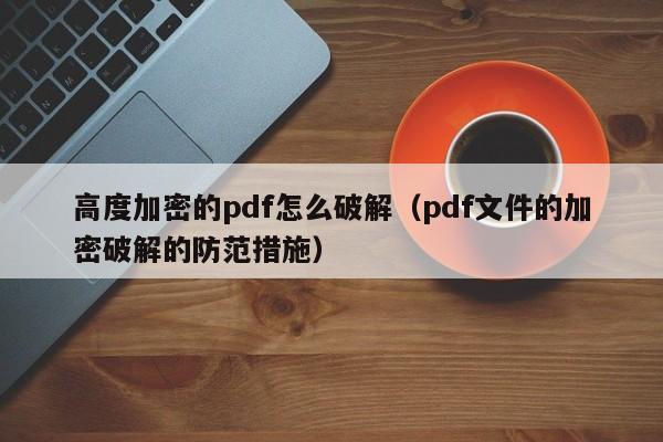 高度加密的pdf怎么破解（pdf文件的加密破解的防范措施）-第1张图片-晋江速捷自动化科技有限公司