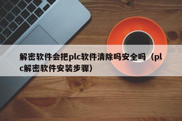 解密软件会把plc软件清除吗安全吗（plc解密软件安装步骤）-第1张图片-晋江速捷自动化科技有限公司