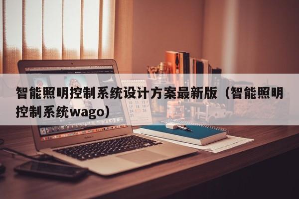 智能照明控制系统设计方案最新版（智能照明控制系统wago）-第1张图片-晋江速捷自动化科技有限公司