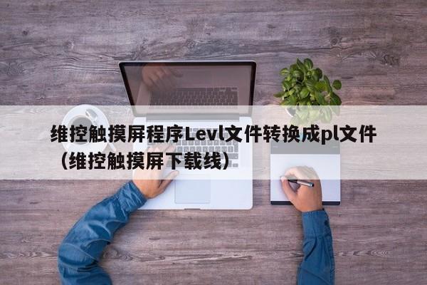 维控触摸屏程序Levl文件转换成pl文件（维控触摸屏下载线）-第1张图片-晋江速捷自动化科技有限公司