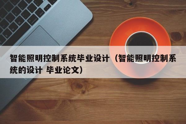 智能照明控制系统毕业设计（智能照明控制系统的设计 毕业论文）-第1张图片-晋江速捷自动化科技有限公司