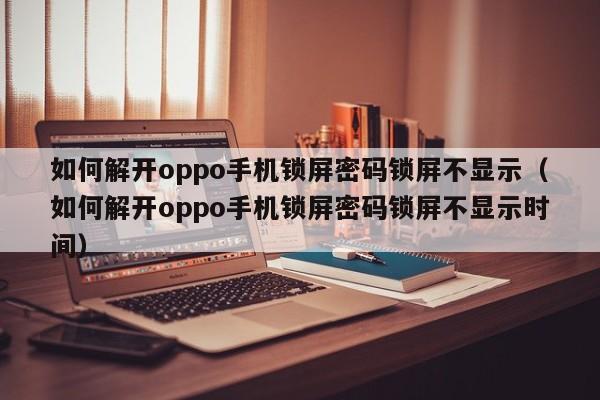 如何解开oppo手机锁屏密码锁屏不显示（如何解开oppo手机锁屏密码锁屏不显示时间）-第1张图片-晋江速捷自动化科技有限公司