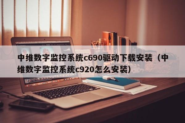 中维数字监控系统c690驱动下载安装（中维数字监控系统c920怎么安装）-第1张图片-晋江速捷自动化科技有限公司