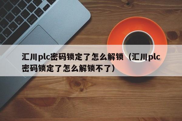 汇川plc密码锁定了怎么解锁（汇川plc密码锁定了怎么解锁不了）-第1张图片-晋江速捷自动化科技有限公司