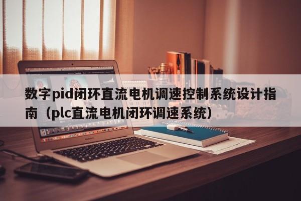 数字pid闭环直流电机调速控制系统设计指南（plc直流电机闭环调速系统）-第1张图片-晋江速捷自动化科技有限公司