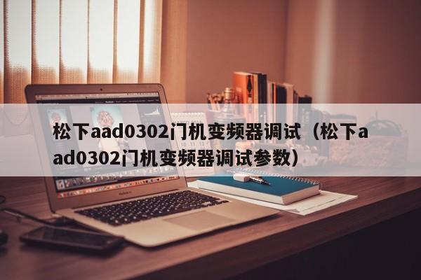 松下aad0302门机变频器调试（松下aad0302门机变频器调试参数）-第1张图片-晋江速捷自动化科技有限公司