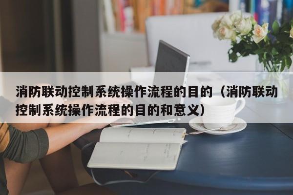 消防联动控制系统操作流程的目的（消防联动控制系统操作流程的目的和意义）-第1张图片-晋江速捷自动化科技有限公司