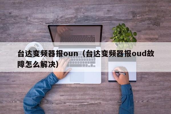 台达变频器报oun（台达变频器报oud故障怎么解决）-第1张图片-晋江速捷自动化科技有限公司