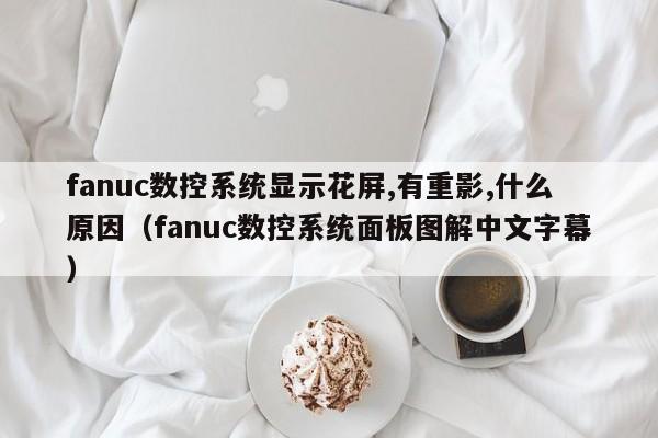 fanuc数控系统显示花屏,有重影,什么原因（fanuc数控系统面板图解中文字幕）-第1张图片-晋江速捷自动化科技有限公司