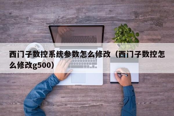 西门子数控系统参数怎么修改（西门子数控怎么修改g500）-第1张图片-晋江速捷自动化科技有限公司