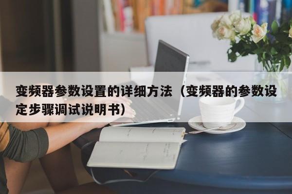 变频器参数设置的详细方法（变频器的参数设定步骤调试说明书）-第1张图片-晋江速捷自动化科技有限公司