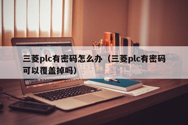 三菱plc有密码怎么办（三菱plc有密码可以覆盖掉吗）-第1张图片-晋江速捷自动化科技有限公司