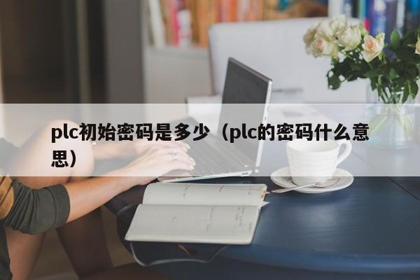 plc初始密码是多少（plc的密码什么意思）-第1张图片-晋江速捷自动化科技有限公司