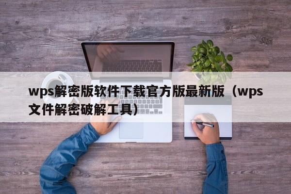 wps解密版软件下载官方版最新版（wps文件解密破解工具）-第1张图片-晋江速捷自动化科技有限公司