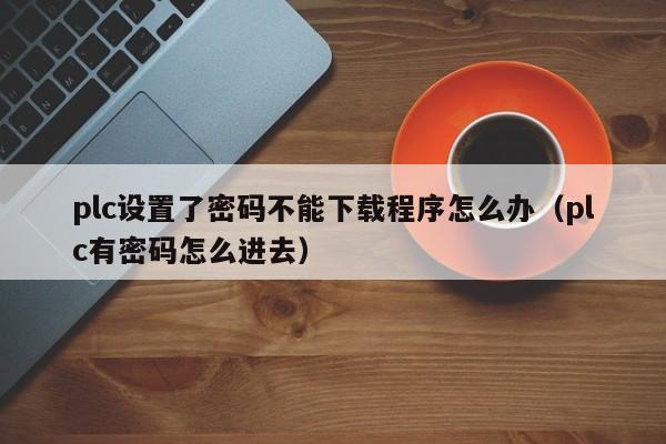 plc设置了密码不能下载程序怎么办（plc有密码怎么进去）-第1张图片-晋江速捷自动化科技有限公司