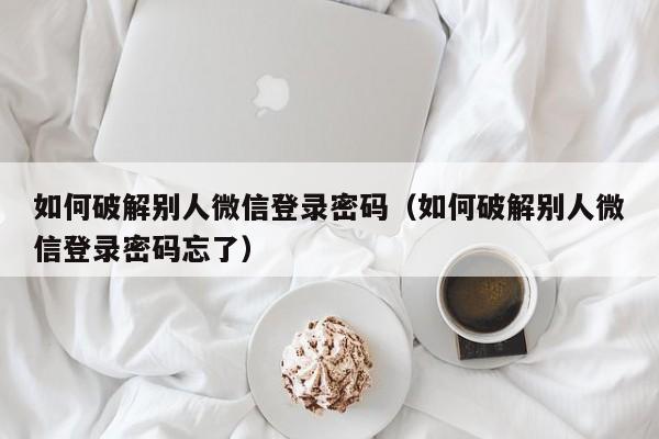 如何破解别人微信登录密码（如何破解别人微信登录密码忘了）-第1张图片-晋江速捷自动化科技有限公司