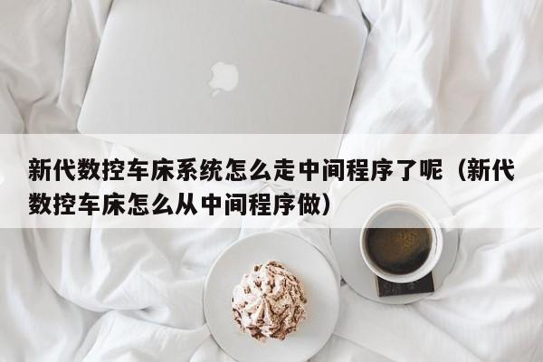 新代数控车床系统怎么走中间程序了呢（新代数控车床怎么从中间程序做）-第1张图片-晋江速捷自动化科技有限公司