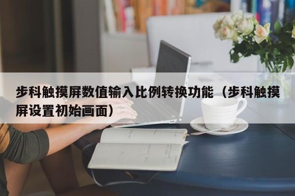 步科触摸屏数值输入比例转换功能（步科触摸屏设置初始画面）-第1张图片-晋江速捷自动化科技有限公司