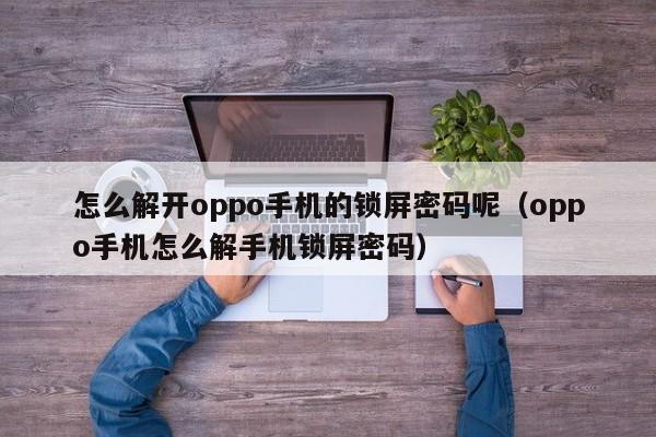 怎么解开oppo手机的锁屏密码呢（oppo手机怎么解手机锁屏密码）-第1张图片-晋江速捷自动化科技有限公司